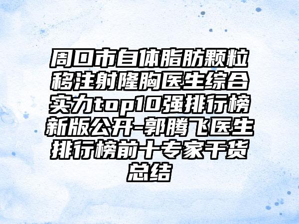 周口市自体脂肪颗粒移注射隆胸医生综合实力top10强排行榜新版公开-郭腾飞医生排行榜前十骨干医生干货总结