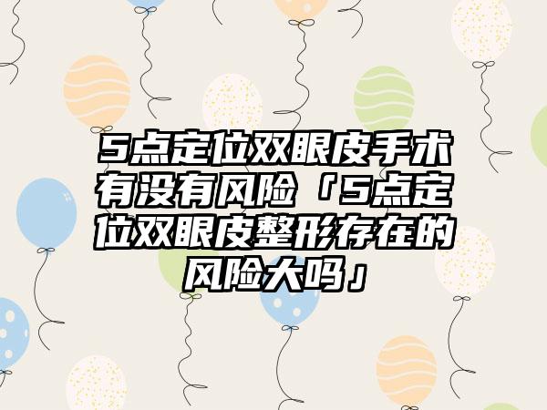 5点定位双眼皮手术有没有风险「5点定位双眼皮整形存在的风险大吗」