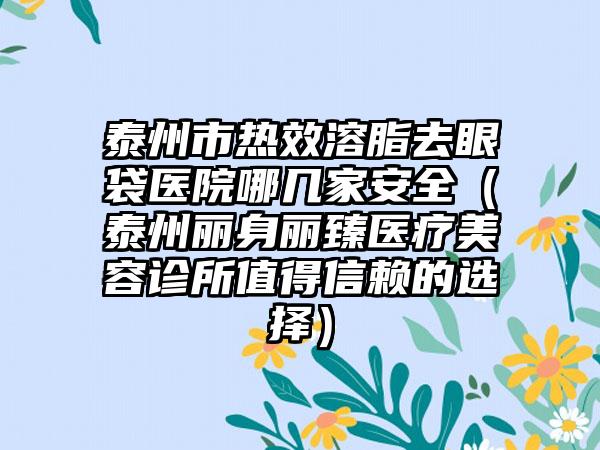 泰州市热效溶脂去眼袋医院哪几家安好（泰州丽身丽臻医疗美容诊所值得信赖的选择）