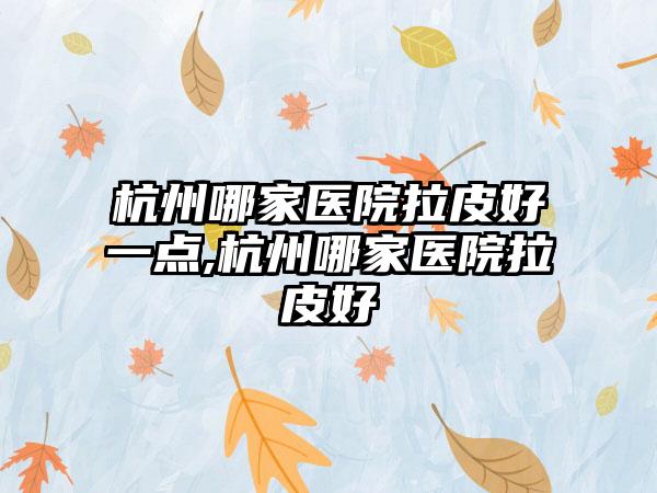 杭州哪家医院拉皮好一点,杭州哪家医院拉皮好