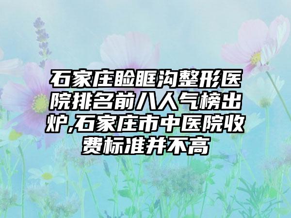 石家庄睑眶沟整形医院排名前八人气榜出炉,石家庄市中医院收费标准并不高