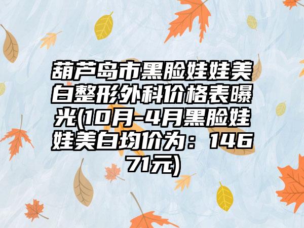 葫芦岛市黑脸娃娃美白整形外科价格表曝光(10月-4月黑脸娃娃美白均价为：14671元)