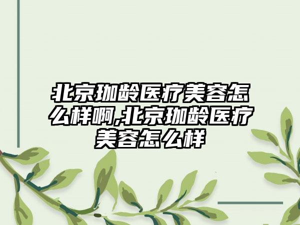 北京珈龄医疗美容怎么样啊,北京珈龄医疗美容怎么样