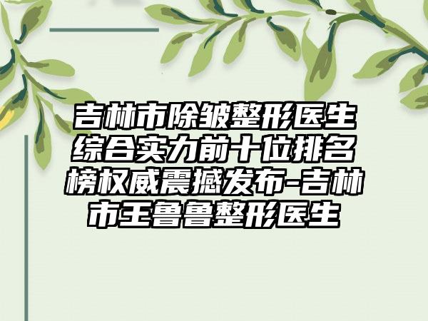 吉林市除皱整形医生综合实力前十位排名榜权威震撼发布-吉林市王鲁鲁整形医生