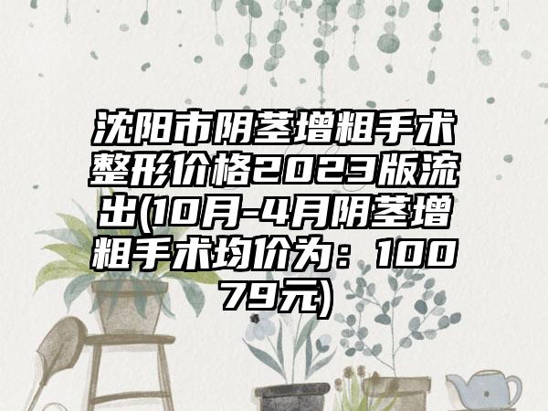 沈阳市阴茎增粗手术整形价格2023版流出(10月-4月阴茎增粗手术均价为：10079元)