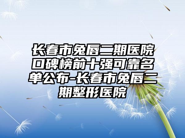 长春市兔唇二期医院口碑榜前十强可靠名单公布-长春市兔唇二期整形医院