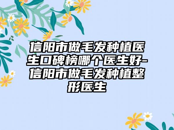 信阳市做毛发种植医生口碑榜哪个医生好-信阳市做毛发种植整形医生