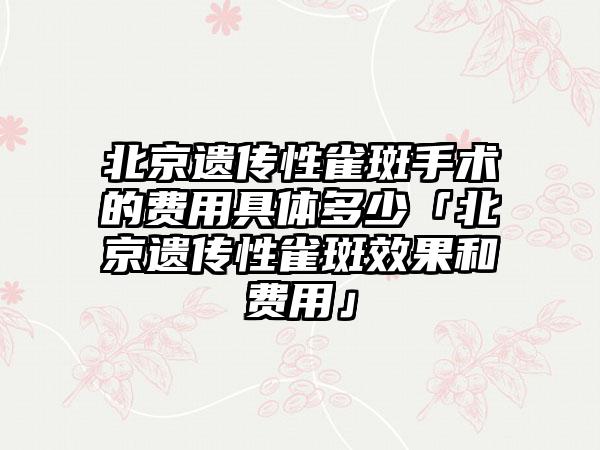 北京遗传性雀斑手术的费用具体多少「北京遗传性雀斑成果和费用」