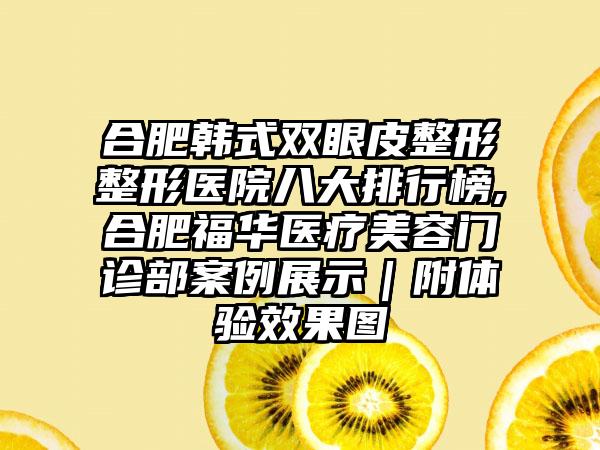 合肥韩式双眼皮整形整形医院八大排行榜,合肥福华医疗美容门诊部实例展示｜附体验成果图