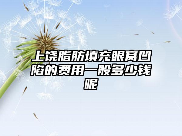 上饶脂肪填充眼窝凹陷的费用一般多少钱呢