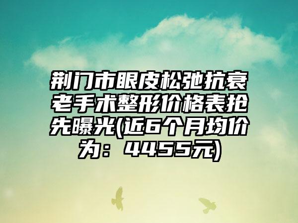 荆门市眼皮松弛抗衰老手术整形价格表抢先曝光(近6个月均价为：4455元)