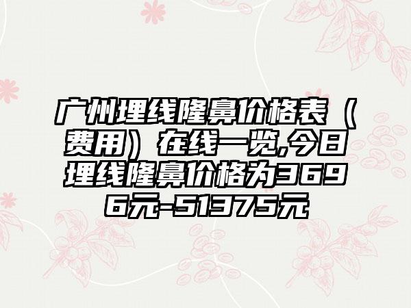 广州埋线隆鼻价格表（费用）在线一览,今日埋线隆鼻价格为3696元-51375元