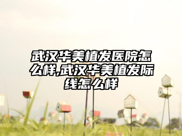 武汉华美植发医院怎么样,武汉华美植发际线怎么样