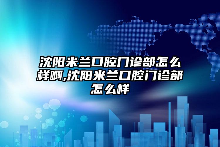 沈阳米兰口腔门诊部怎么样啊,沈阳米兰口腔门诊部怎么样