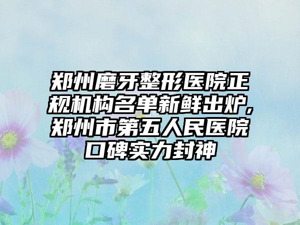 郑州磨牙整形医院正规机构名单新鲜出炉,郑州市第五人民医院口碑实力封神