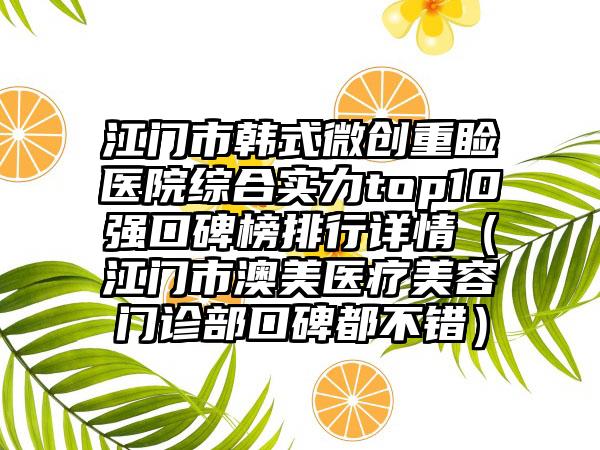 江门市韩式微创重睑医院综合实力top10强口碑榜排行详情（江门市澳美医疗美容门诊部口碑都不错）