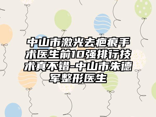 中山市激光去疤痕手术医生前10强排行技术真不错-中山市朱德军整形医生