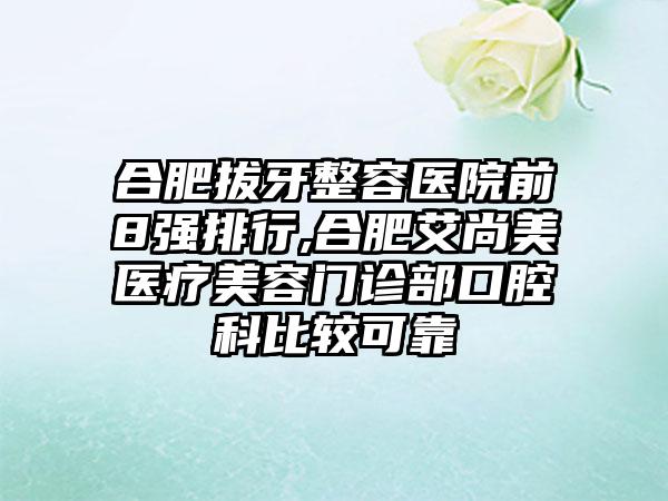 合肥拔牙整容医院前8强排行,合肥艾尚美医疗美容门诊部口腔科比较可靠