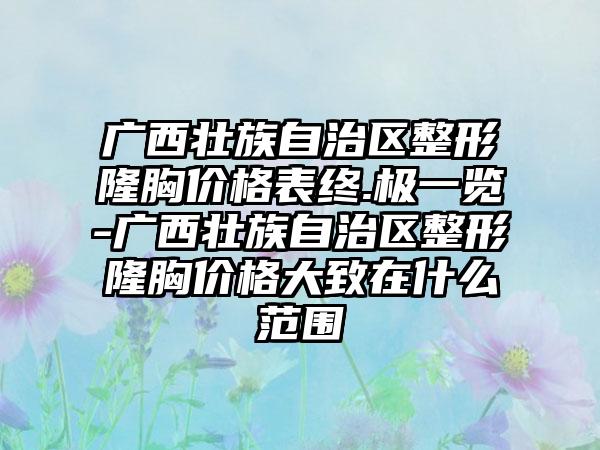 广西壮族自治区整形隆胸价格表终.极一览-广西壮族自治区整形隆胸价格大致在什么范围