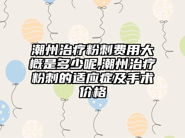 潮州治疗粉刺费用大概是多少呢,潮州治疗粉刺的适应症及手术价格