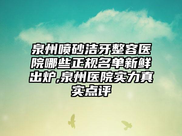 泉州喷砂洁牙整容医院哪些正规名单新鲜出炉,泉州医院实力真实点评