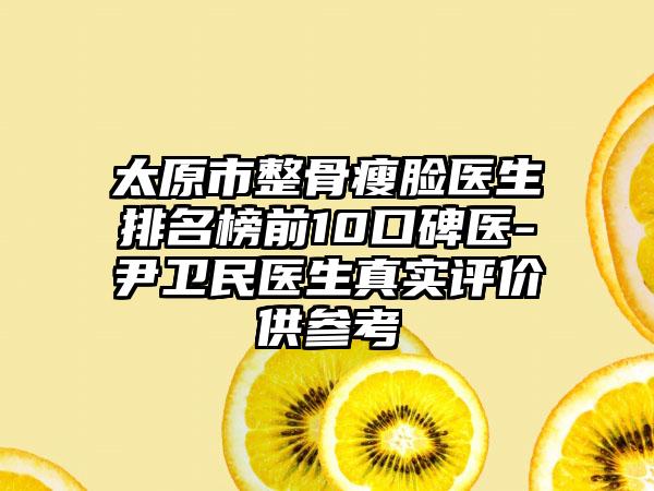 太原市整骨瘦脸医生排名榜前10口碑医-尹卫民医生真实评价供参考