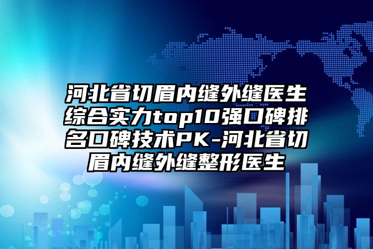 河北省切眉内缝外缝医生综合实力top10强口碑排名口碑技术PK-河北省切眉内缝外缝整形医生