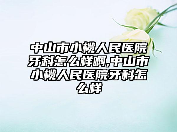 中山市小榄人民医院牙科怎么样啊,中山市小榄人民医院牙科怎么样