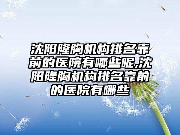 沈阳隆胸机构排名靠前的医院有哪些呢,沈阳隆胸机构排名靠前的医院有哪些