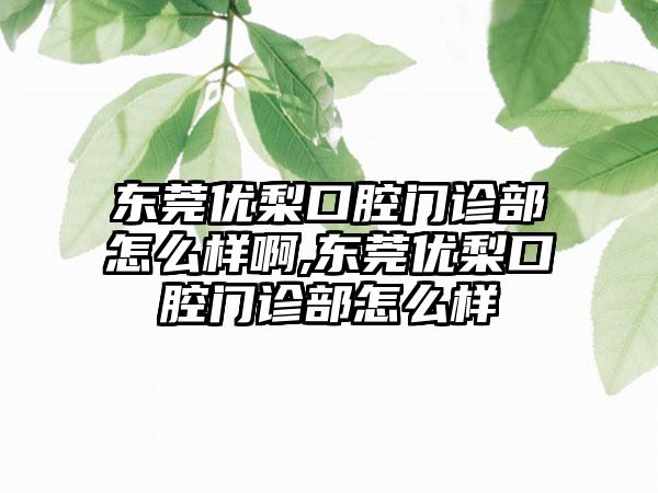 东莞优梨口腔门诊部怎么样啊,东莞优梨口腔门诊部怎么样