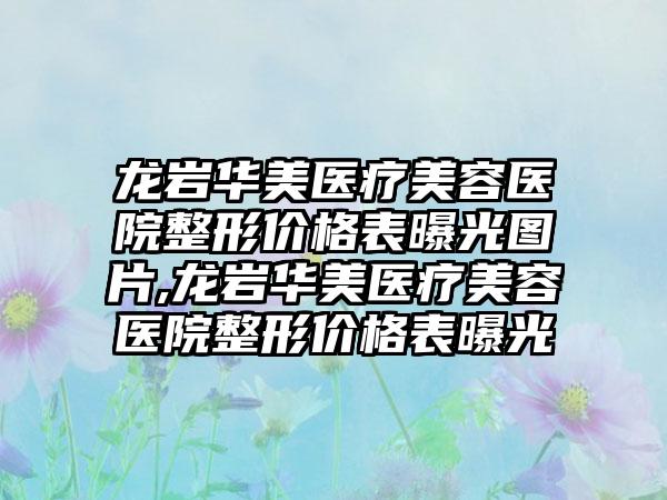 龙岩华美医疗美容医院整形价格表曝光图片,龙岩华美医疗美容医院整形价格表曝光