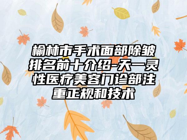 榆林市手术面部除皱排名前十介绍-天一灵性医疗美容门诊部注重正规和技术