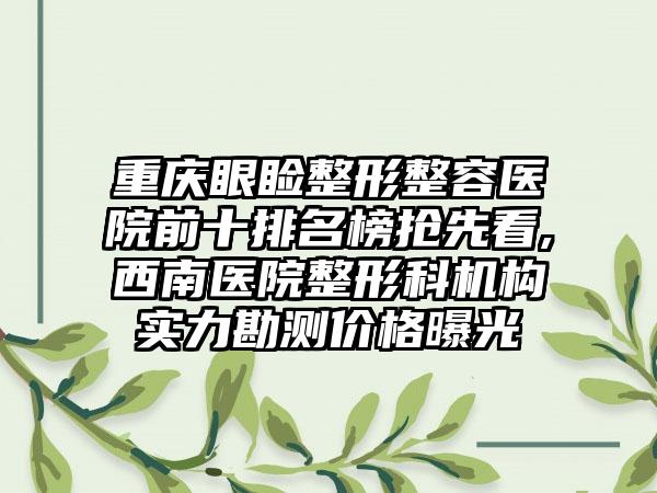 重庆眼睑整形整容医院前十排名榜抢先看,西南医院整形科机构实力勘测价格曝光