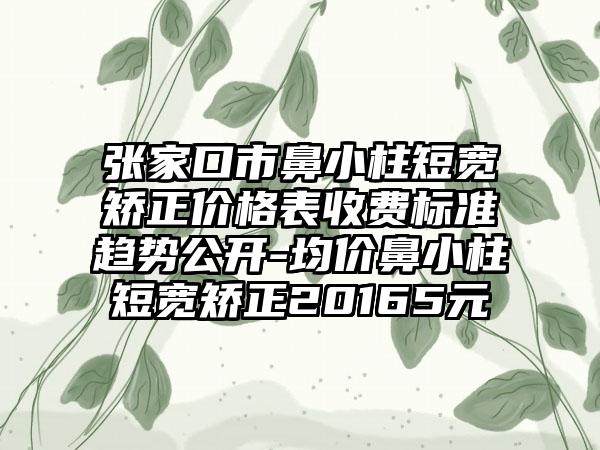 张家口市鼻小柱短宽矫正价格表收费标准趋势公开-均价鼻小柱短宽矫正20165元