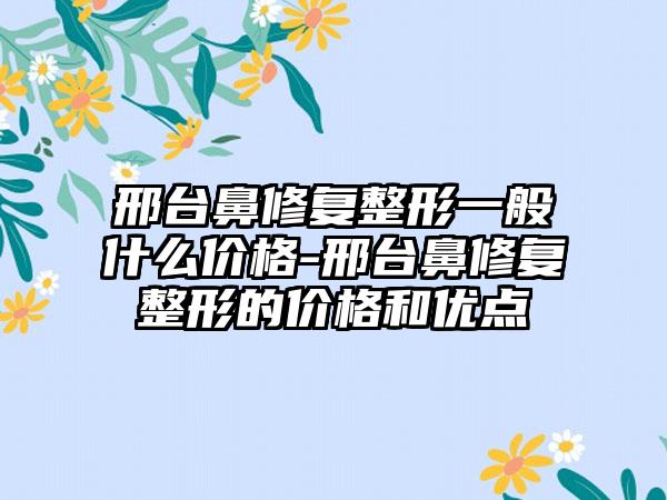 邢台鼻修复整形一般什么价格-邢台鼻修复整形的价格和优点