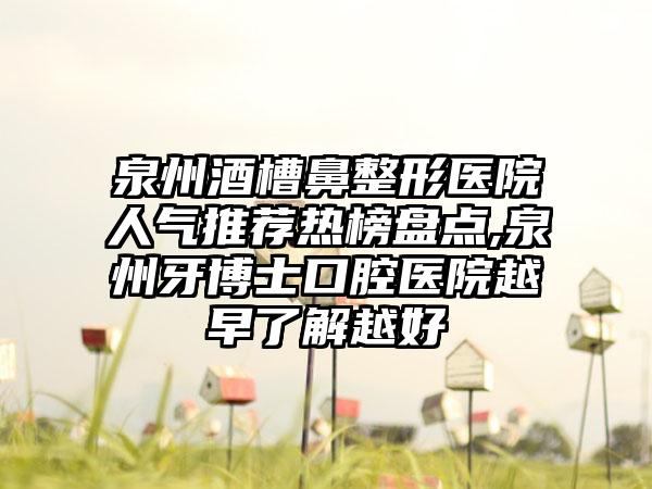 泉州酒槽鼻整形医院人气推荐热榜盘点,泉州牙博士口腔医院越早了解越好