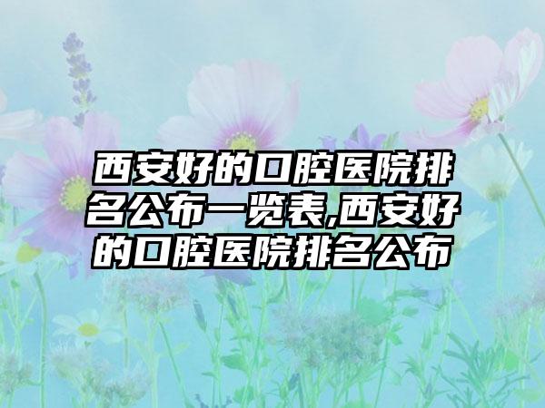 西安好的口腔医院排名公布一览表,西安好的口腔医院排名公布