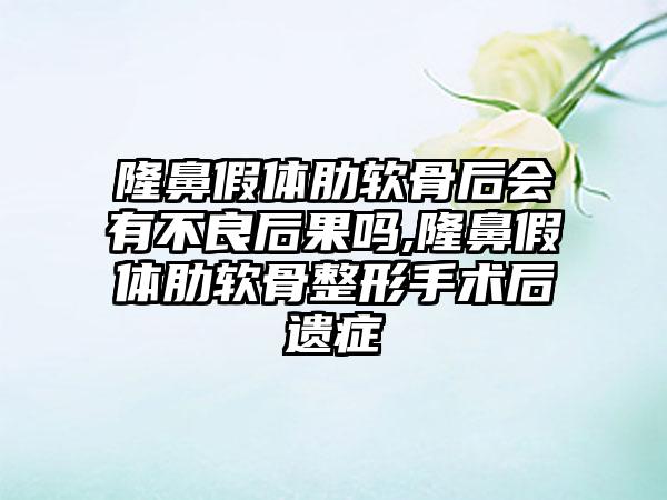 隆鼻假体肋软骨后会有不良后果吗,隆鼻假体肋软骨整形手术后遗症