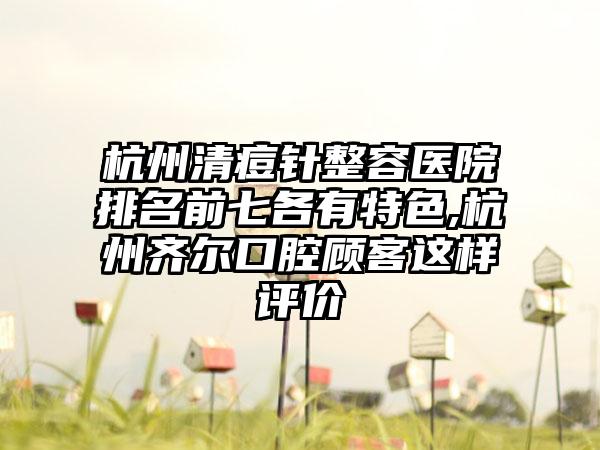 杭州清痘针整容医院排名前七各有特色,杭州齐尔口腔顾客这样评价