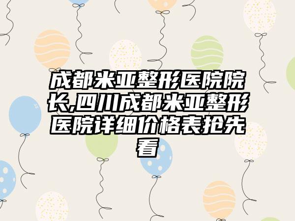 成都米亚整形医院院长,四川成都米亚整形医院详细价格表抢先看