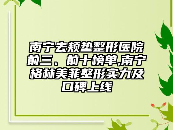 南宁去颊垫整形医院前三、前十榜单,南宁格林美菲整形实力及口碑上线