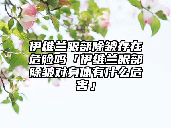 伊维兰眼部除皱存在危险吗「伊维兰眼部除皱对身体有什么危害」