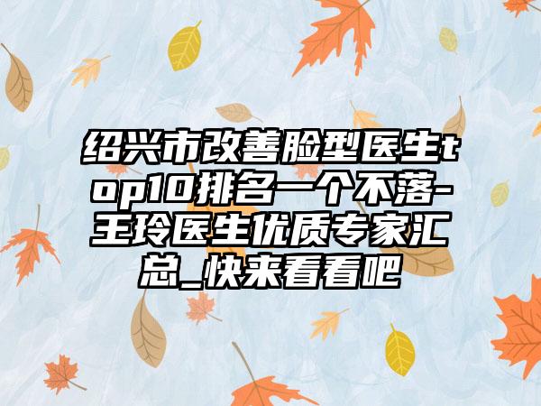 绍兴市改善脸型医生top10排名一个不落-王玲医生优质骨干医生汇总_快来看看吧