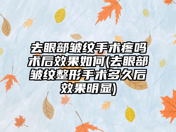 去眼部皱纹手术疼吗术后成果如何(去眼部皱纹整形手术多久后成果明显)