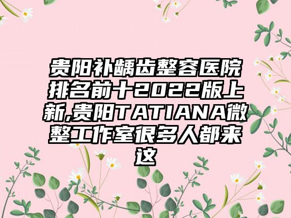 贵阳补龋齿整容医院排名前十2022版上新,贵阳TATIANA微整工作室很多人都来这