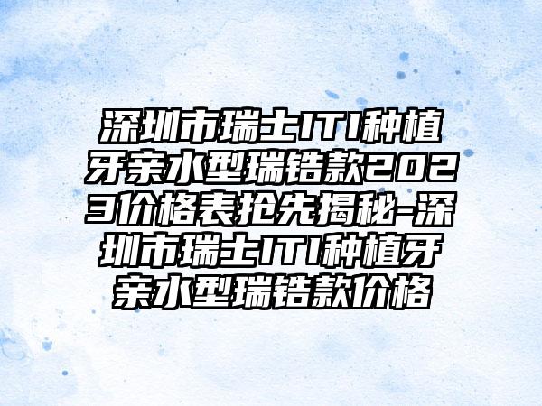 深圳市瑞士ITI种植牙亲水型瑞锆款2023价格表抢先揭秘-深圳市瑞士ITI种植牙亲水型瑞锆款价格