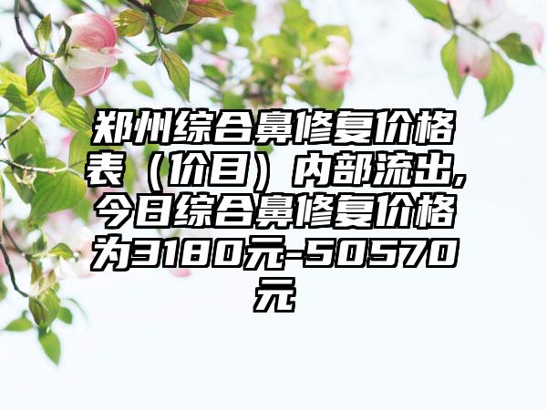 郑州综合鼻修复价格表（价目）内部流出,今日综合鼻修复价格为3180元-50570元