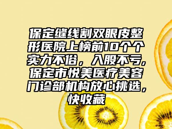 保定缝线割双眼皮整形医院上榜前10个个实力不俗，入股不亏,保定市悦美医疗美容门诊部机构放心挑选，快收藏