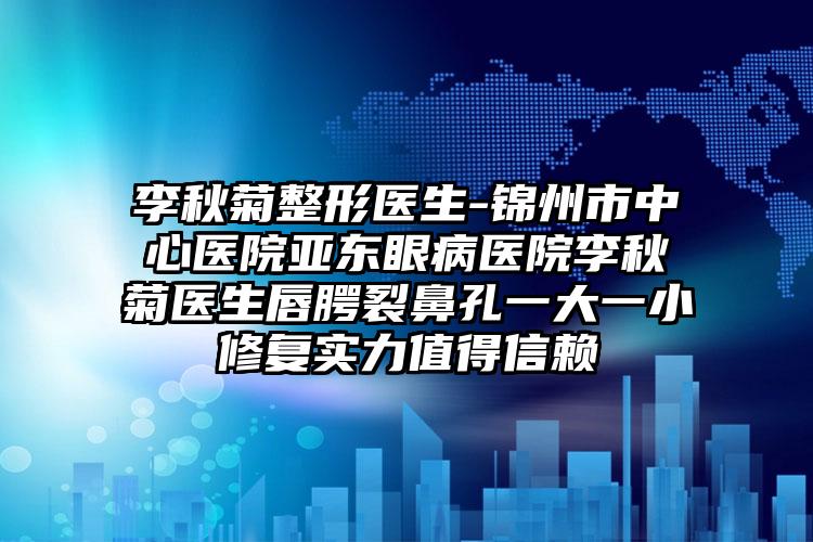 李秋菊整形医生-锦州市中心医院亚东眼病医院李秋菊医生唇腭裂鼻孔一大一小修复实力值得信赖