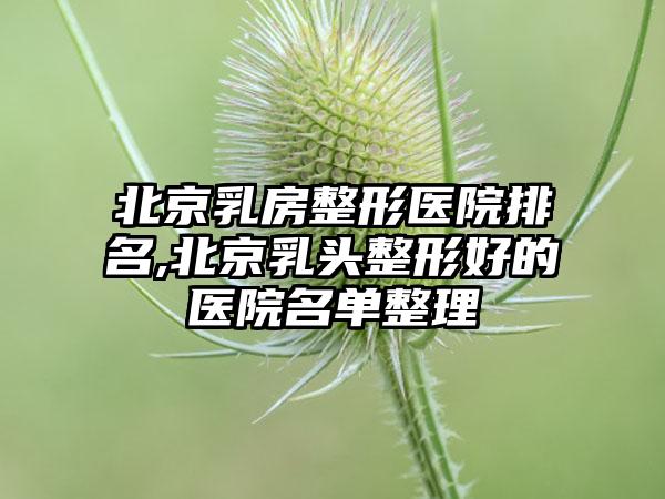 北京乳房整形医院排名,北京乳头整形好的医院名单整理